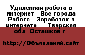 Удаленная работа в интернет - Все города Работа » Заработок в интернете   . Тверская обл.,Осташков г.